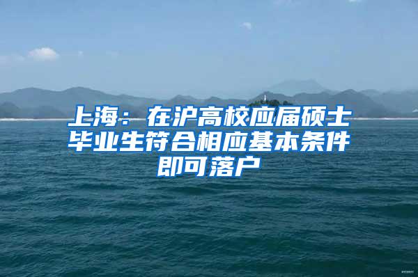 上海：在沪高校应届硕士毕业生符合相应基本条件即可落户