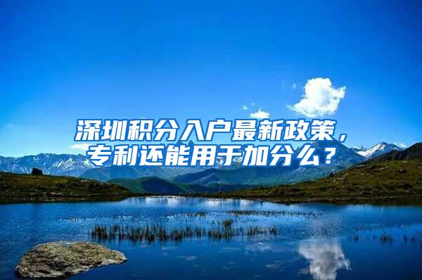 深圳积分入户最新政策，专利还能用于加分么？