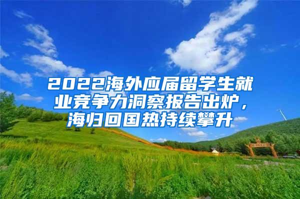 2022海外应届留学生就业竞争力洞察报告出炉，海归回国热持续攀升