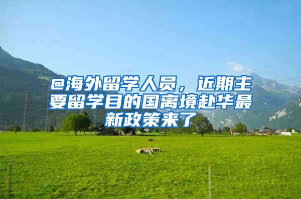 @海外留学人员，近期主要留学目的国离境赴华最新政策来了