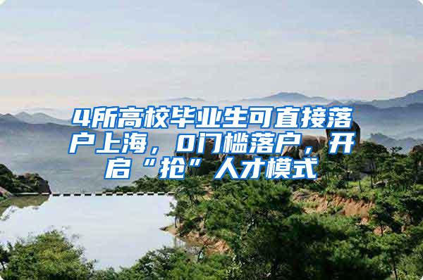 4所高校毕业生可直接落户上海，0门槛落户，开启“抢”人才模式