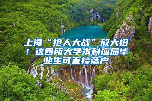 上海“抢人大战”放大招！这四所大学本科应届毕业生可直接落户