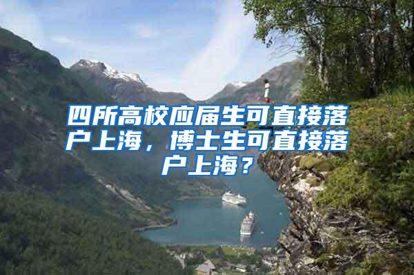 四所高校应届生可直接落户上海，博士生可直接落户上海？