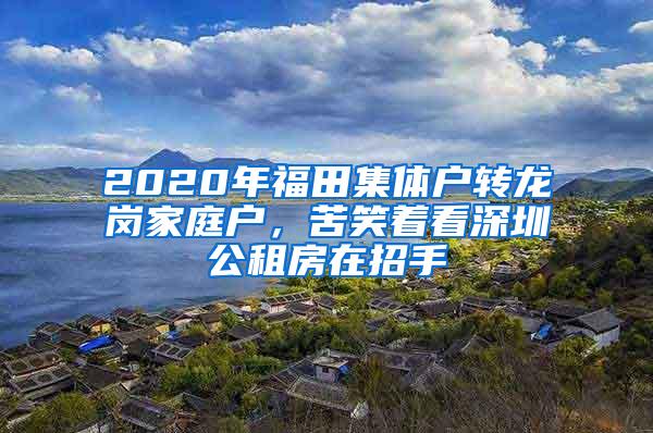 2020年福田集体户转龙岗家庭户，苦笑着看深圳公租房在招手