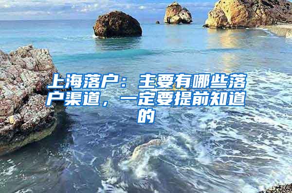 上海落户：主要有哪些落户渠道，一定要提前知道的