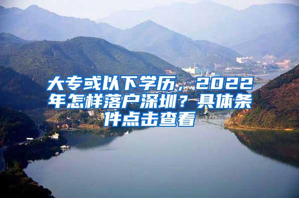 大专或以下学历，2022年怎样落户深圳？具体条件点击查看