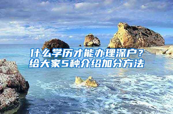 什么学历才能办理深户？给大家5种介绍加分方法