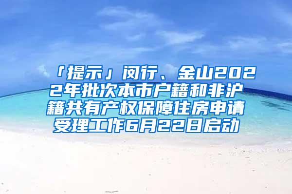 「提示」闵行、金山2022年批次本市户籍和非沪籍共有产权保障住房申请受理工作6月22日启动