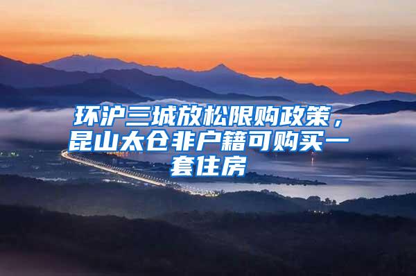 环沪三城放松限购政策，昆山太仓非户籍可购买一套住房
