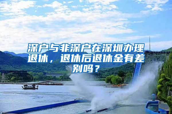 深户与非深户在深圳办理退休，退休后退休金有差别吗？