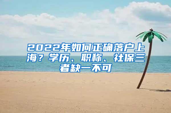 2022年如何正确落户上海？学历、职称、社保三者缺一不可