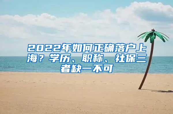 2022年如何正确落户上海？学历、职称、社保三者缺一不可