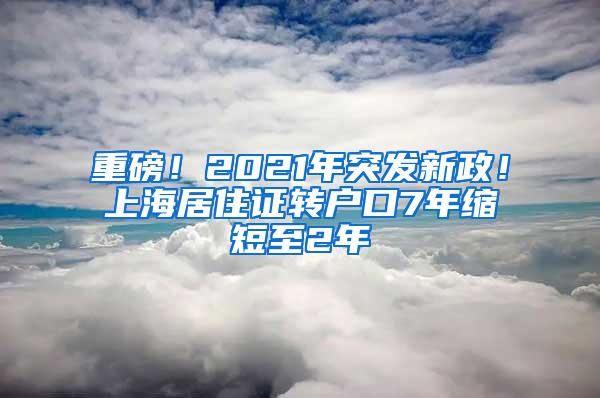 重磅！2021年突发新政！上海居住证转户口7年缩短至2年