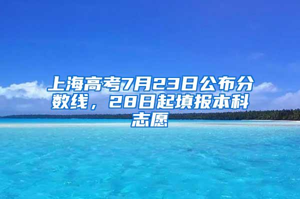 上海高考7月23日公布分数线，28日起填报本科志愿