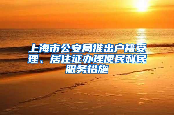 上海市公安局推出户籍受理、居住证办理便民利民服务措施