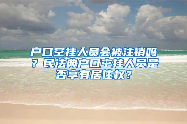 户口空挂人员会被注销吗？民法典户口空挂人员是否享有居住权？