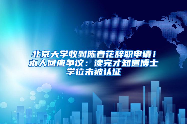 北京大学收到陈春花辞职申请！本人回应争议：读完才知道博士学位未被认证