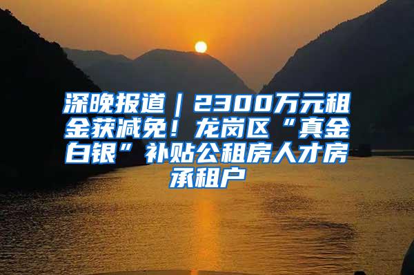 深晚报道｜2300万元租金获减免！龙岗区“真金白银”补贴公租房人才房承租户