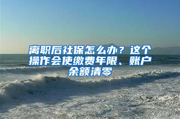 离职后社保怎么办？这个操作会使缴费年限、账户余额清零