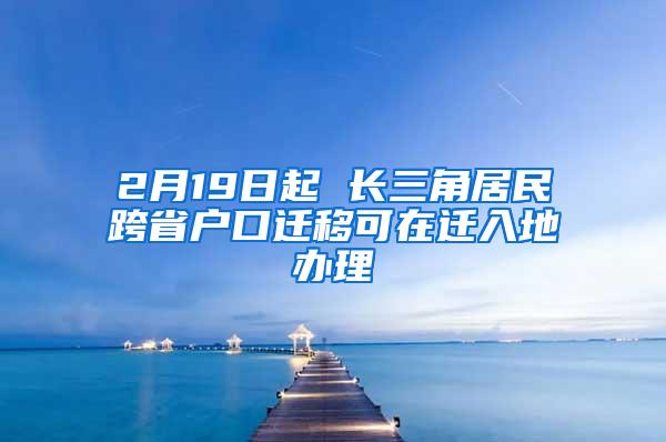2月19日起 长三角居民跨省户口迁移可在迁入地办理