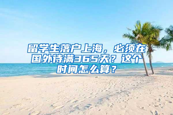 留学生落户上海，必须在国外待满365天？这个时间怎么算？