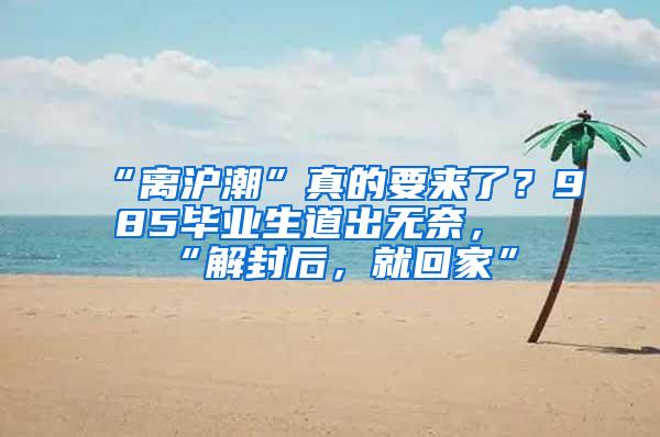 “离沪潮”真的要来了？985毕业生道出无奈，“解封后，就回家”