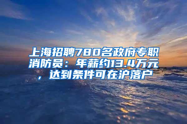 上海招聘780名政府专职消防员：年薪约13.4万元，达到条件可在沪落户