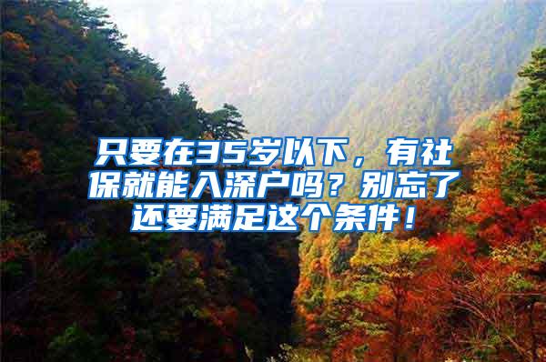 只要在35岁以下，有社保就能入深户吗？别忘了还要满足这个条件！