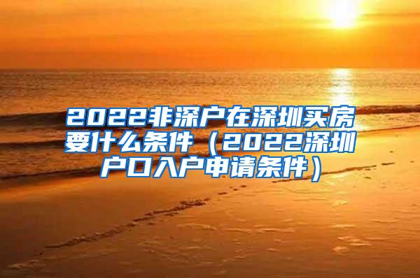 2022非深户在深圳买房要什么条件（2022深圳户口入户申请条件）
