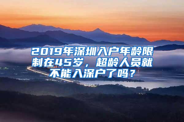 2019年深圳入户年龄限制在45岁，超龄人员就不能入深户了吗？