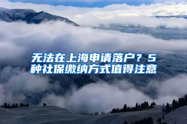 无法在上海申请落户？5种社保缴纳方式值得注意