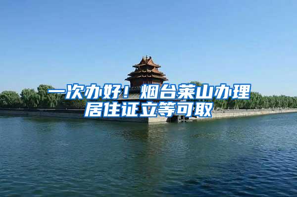 一次办好！烟台莱山办理居住证立等可取