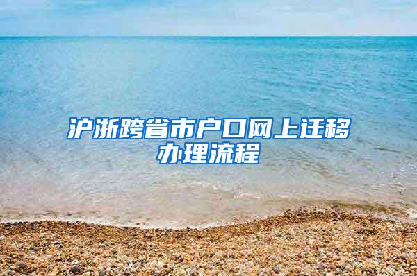 沪浙跨省市户口网上迁移办理流程