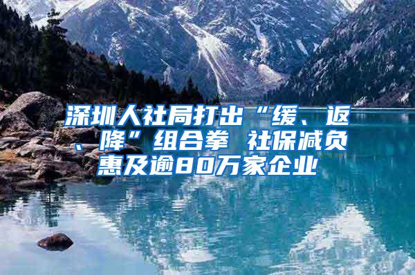 深圳人社局打出“缓、返、降”组合拳 社保减负惠及逾80万家企业