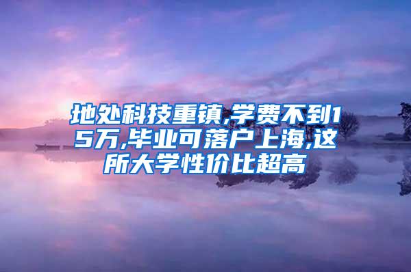 地处科技重镇,学费不到15万,毕业可落户上海,这所大学性价比超高