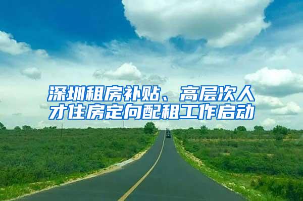 深圳租房补贴、高层次人才住房定向配租工作启动