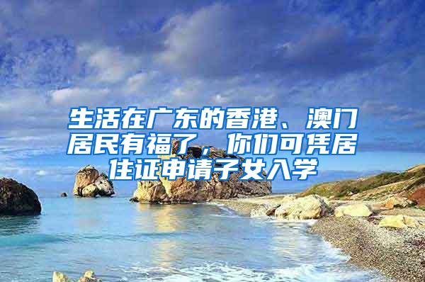 生活在广东的香港、澳门居民有福了，你们可凭居住证申请子女入学