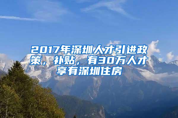 2017年深圳人才引进政策，补贴，有30万人才享有深圳住房