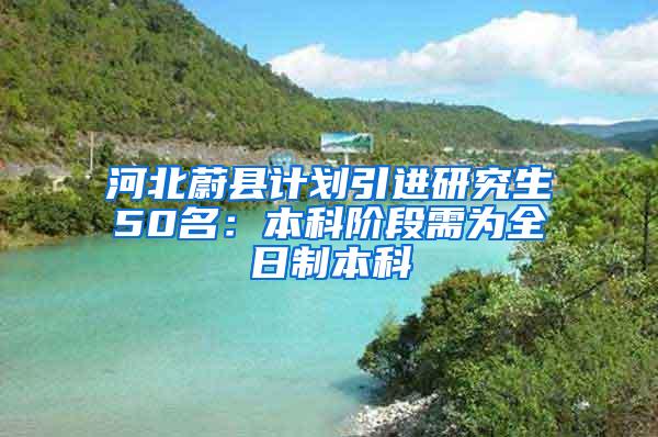 河北蔚县计划引进研究生50名：本科阶段需为全日制本科