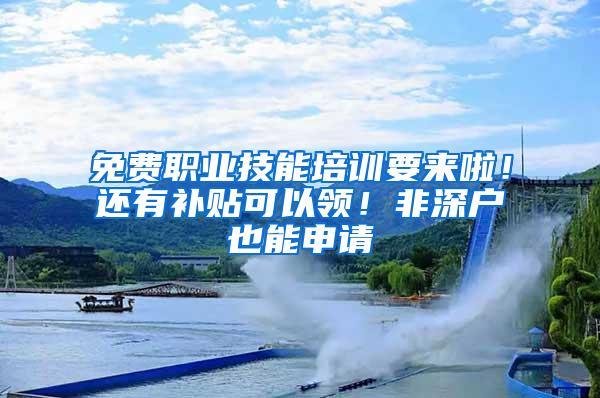 免费职业技能培训要来啦！还有补贴可以领！非深户也能申请
