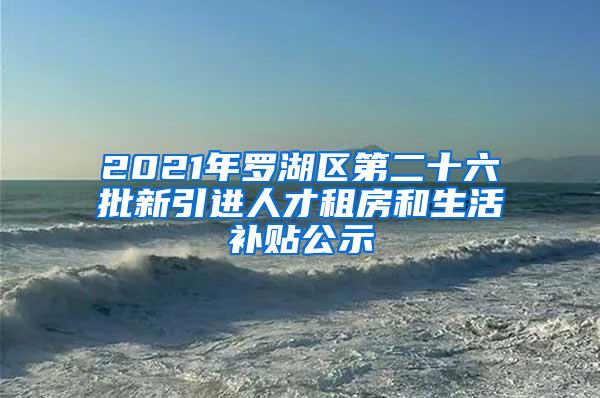 2021年罗湖区第二十六批新引进人才租房和生活补贴公示