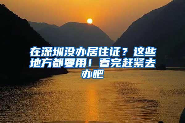 在深圳没办居住证？这些地方都要用！看完赶紧去办吧