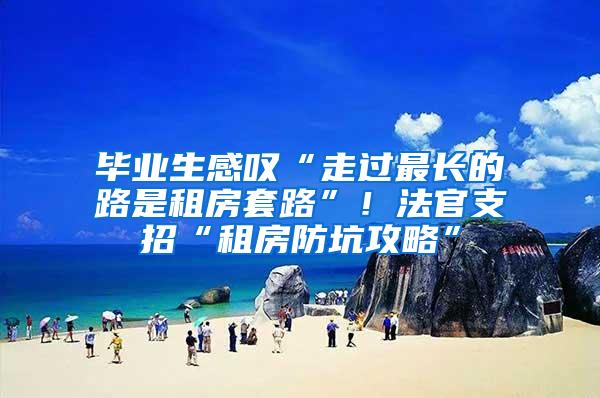 毕业生感叹“走过最长的路是租房套路”！法官支招“租房防坑攻略”