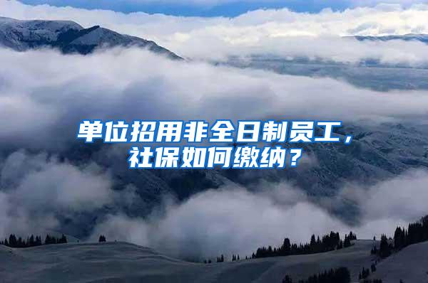 单位招用非全日制员工，社保如何缴纳？