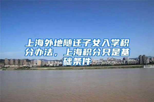 上海外地随迁子女入学积分办法，上海积分只是基础条件