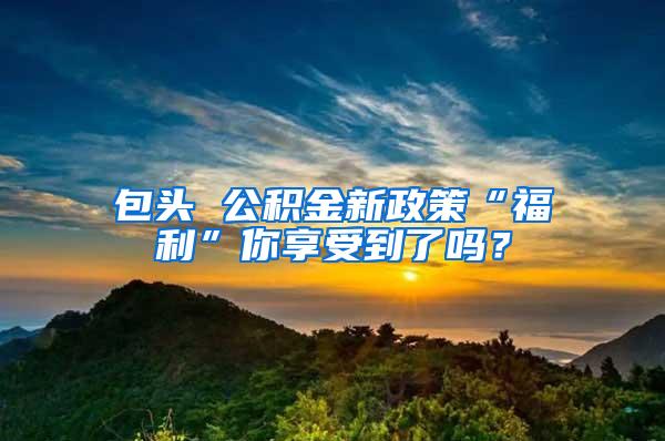 包头 公积金新政策“福利”你享受到了吗？