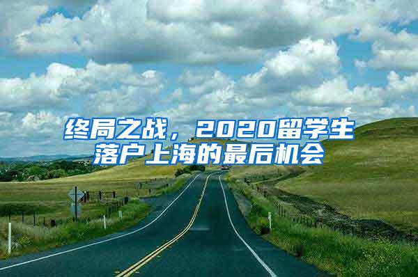 终局之战，2020留学生落户上海的最后机会