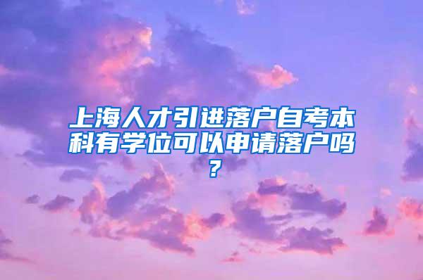 上海人才引进落户自考本科有学位可以申请落户吗？