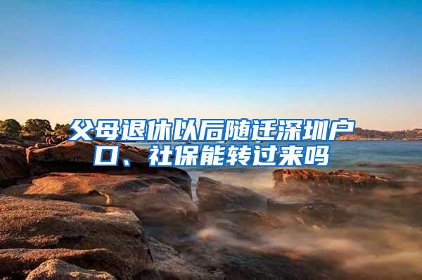 父母退休以后随迁深圳户口、社保能转过来吗