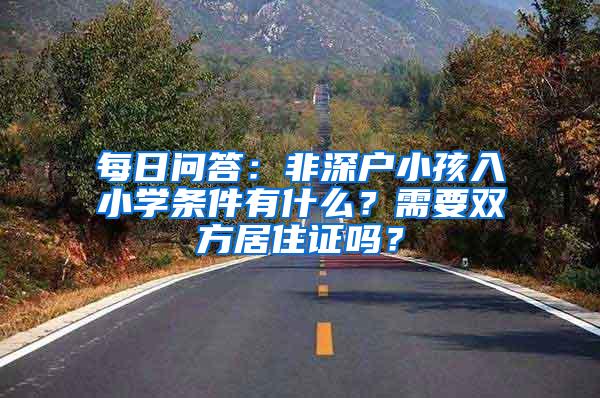 每日问答：非深户小孩入小学条件有什么？需要双方居住证吗？